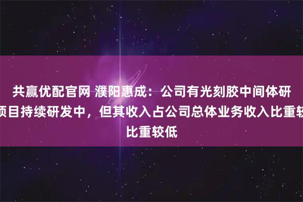 共赢优配官网 濮阳惠成：公司有光刻胶中间体研发项目持续研发中，但其收入占公司总体业务收入比重较低