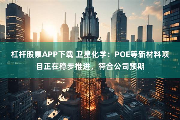 杠杆股票APP下载 卫星化学：POE等新材料项目正在稳步推进，符合公司预期