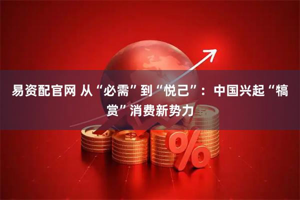 易资配官网 从“必需”到“悦己”：中国兴起“犒赏”消费新势力