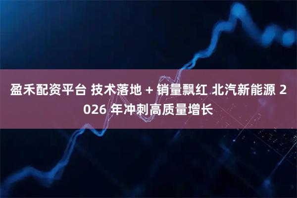 盈禾配资平台 技术落地 + 销量飘红 北汽新能源 2026 年冲刺高质量增长
