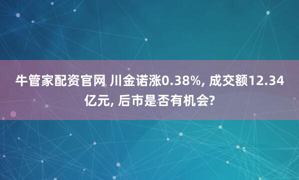 牛管家配资官网 川金诺涨0.38%, 成交额12.34亿元, 后市是否有机会?