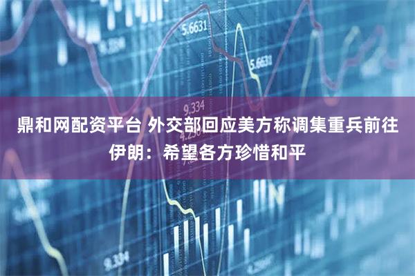 鼎和网配资平台 外交部回应美方称调集重兵前往伊朗：希望各方珍惜和平