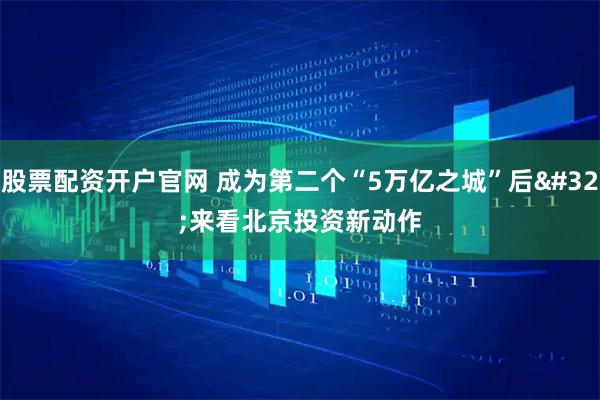股票配资开户官网 成为第二个“5万亿之城”后 来看北京投资新动作