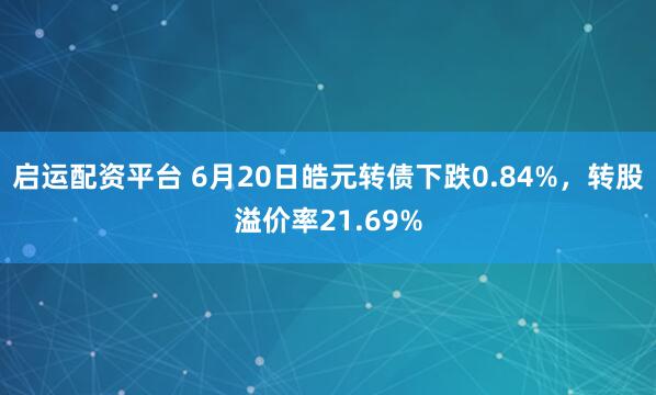 启运配资平台 6月20日皓元转债下跌0.84%，转股溢价率21.69%