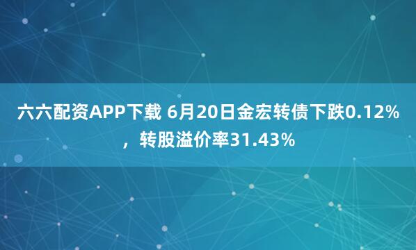 六六配资APP下载 6月20日金宏转债下跌0.12%，转股溢价率31.43%