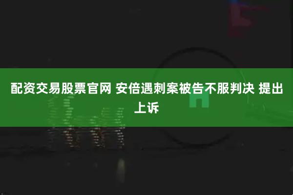 配资交易股票官网 安倍遇刺案被告不服判决 提出上诉