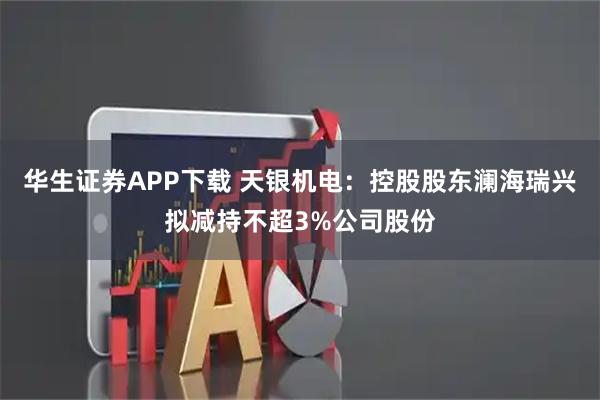 华生证券APP下载 天银机电：控股股东澜海瑞兴拟减持不超3%公司股份