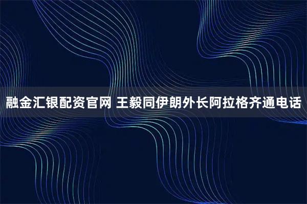 融金汇银配资官网 王毅同伊朗外长阿拉格齐通电话