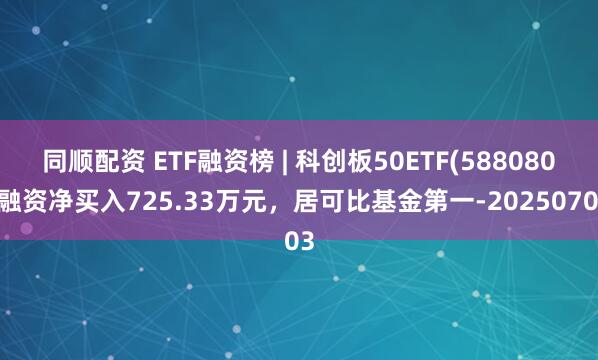 同顺配资 ETF融资榜 | 科创板50ETF(588080)融资净买入725.33万元，居可比基金第一-20250703