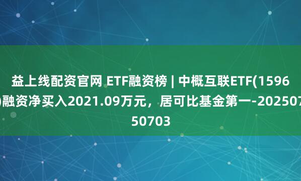 益上线配资官网 ETF融资榜 | 中概互联ETF(159605)融资净买入2021.09万元，居可比基金第一-20250703