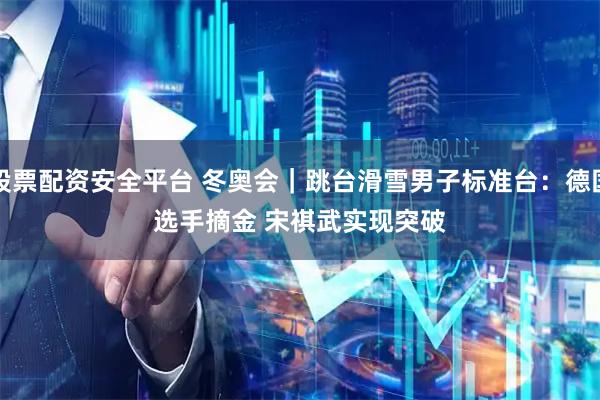 股票配资安全平台 冬奥会｜跳台滑雪男子标准台：德国选手摘金 宋祺武实现突破