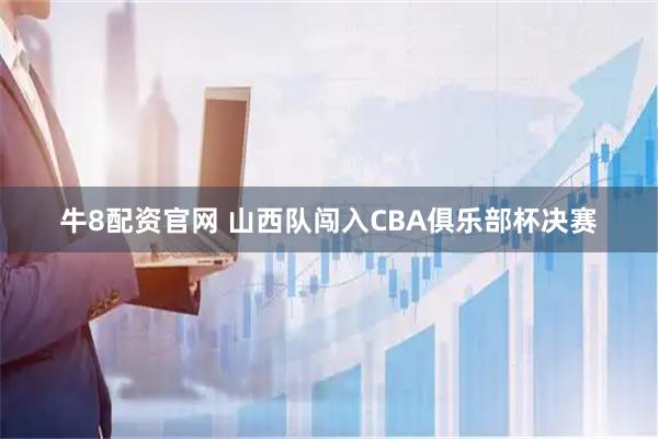 牛8配资官网 山西队闯入CBA俱乐部杯决赛