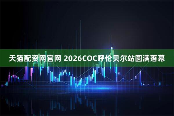 天猫配资网官网 2026COC呼伦贝尔站圆满落幕