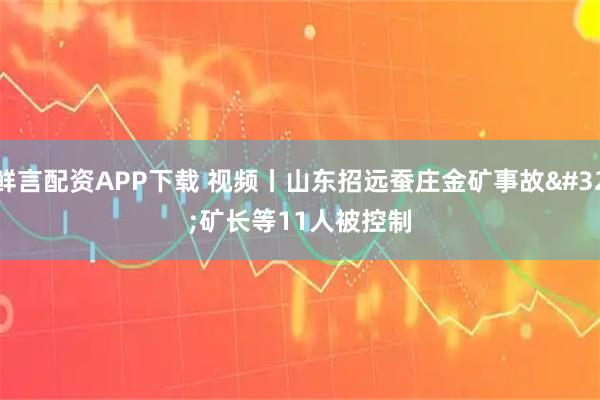 鲜言配资APP下载 视频丨山东招远蚕庄金矿事故 矿长等11人被控制