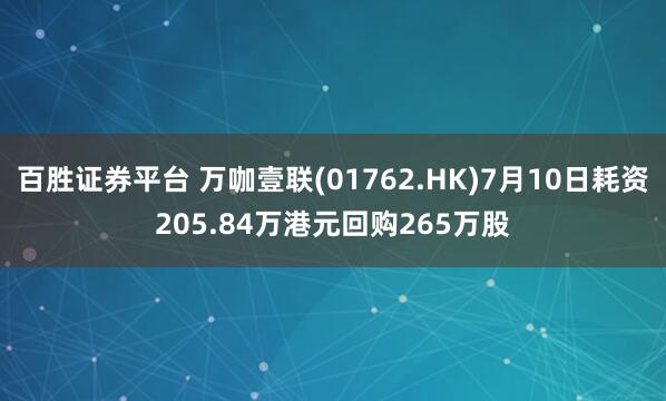 百胜证券平台 万咖壹联(01762.HK)7月10日耗资205.84万港元回购265万股