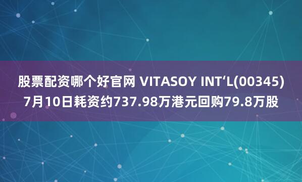 股票配资哪个好官网 VITASOY INT‘L(00345)7月10日耗资约737.98万港元回购79.8万股
