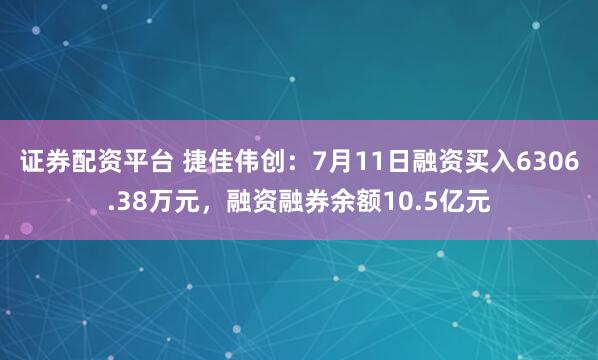 证券配资平台 捷佳伟创：7月11日融资买入6306.38万元，融资融券余额10.5亿元