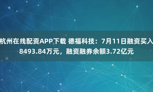 杭州在线配资APP下载 德福科技：7月11日融资买入8493.84万元，融资融券余额3.72亿元