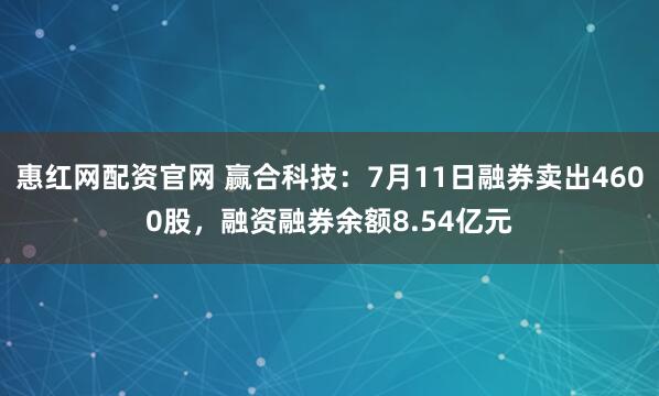 惠红网配资官网 赢合科技：7月11日融券卖出4600股，融资融券余额8.54亿元