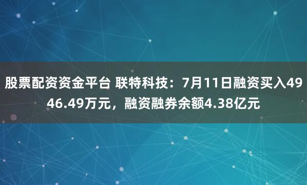 股票配资资金平台 联特科技：7月11日融资买入4946.49万元，融资融券余额4.38亿元