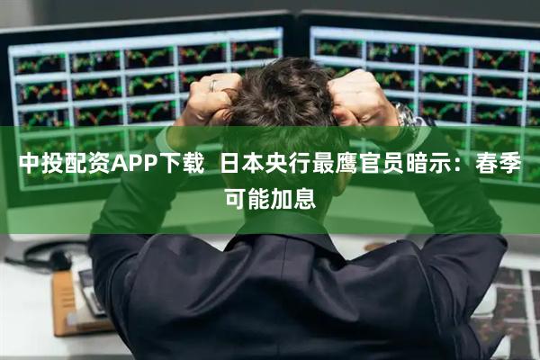 中投配资APP下载  日本央行最鹰官员暗示：春季可能加息