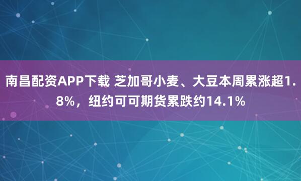 南昌配资APP下载 芝加哥小麦、大豆本周累涨超1.8%，纽约可可期货累跌约14.1%