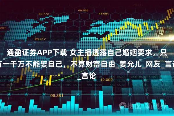 通盈证券APP下载 女主播透露自己婚姻要求，只有一千万不能娶自己，不算财富自由_姜允儿_网友_言论