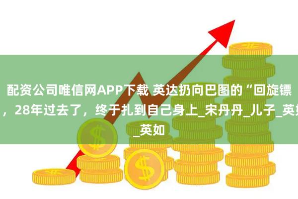 配资公司唯信网APP下载 英达扔向巴图的“回旋镖”，28年过去了，终于扎到自己身上_宋丹丹_儿子_英如