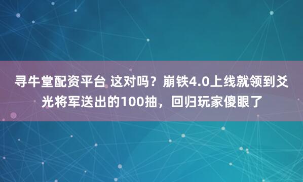 寻牛堂配资平台 这对吗？崩铁4.0上线就领到爻光将军送出的100抽，回归玩家傻眼了