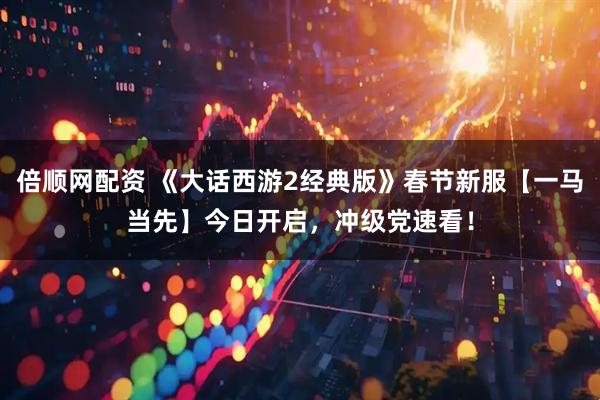 倍顺网配资 《大话西游2经典版》春节新服【一马当先】今日开启，冲级党速看！