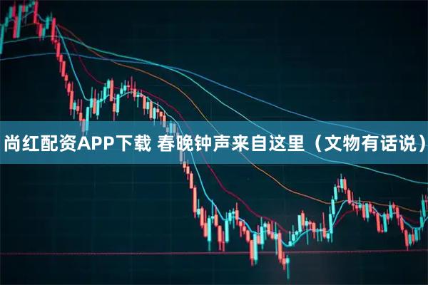 尚红配资APP下载 春晚钟声来自这里（文物有话说）