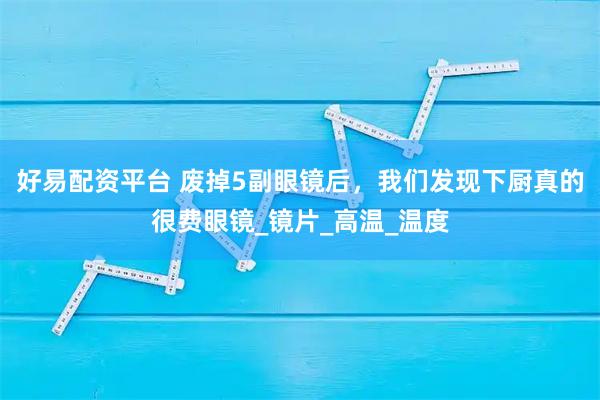 好易配资平台 废掉5副眼镜后，我们发现下厨真的很费眼镜_镜片_高温_温度