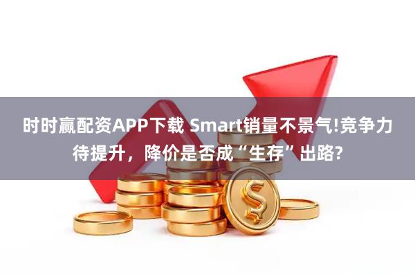 时时赢配资APP下载 Smart销量不景气!竞争力待提升，降价是否成“生存”出路?