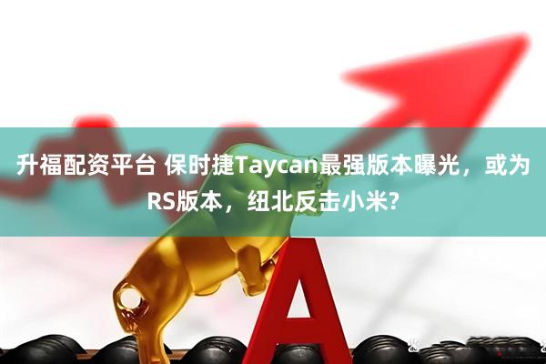 升福配资平台 保时捷Taycan最强版本曝光，或为RS版本，纽北反击小米?