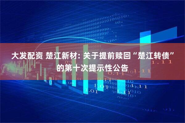 大发配资 楚江新材: 关于提前赎回“楚江转债”的第十次提示性公告