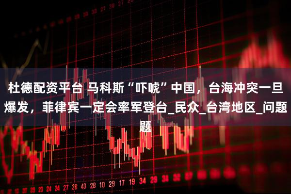 杜德配资平台 马科斯“吓唬”中国，台海冲突一旦爆发，菲律宾一定会率军登台_民众_台湾地区_问题