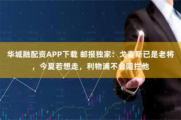 华城融配资APP下载 邮报独家：戈麦斯已是老将，今夏若想走，利物浦不会阻拦他