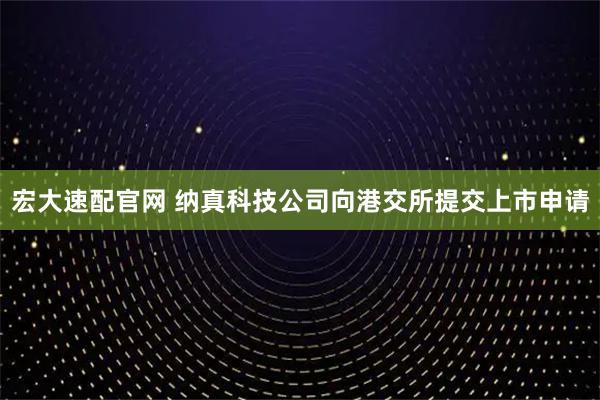 宏大速配官网 纳真科技公司向港交所提交上市申请