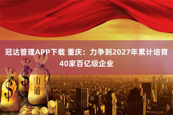 冠达管理APP下载 重庆：力争到2027年累计培育40家百亿级企业
