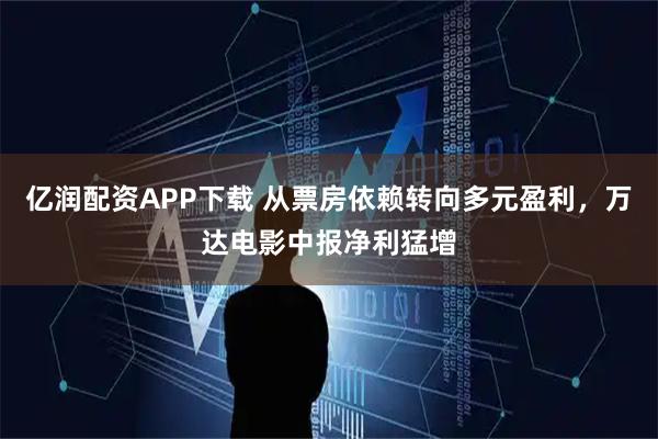亿润配资APP下载 从票房依赖转向多元盈利，万达电影中报净利猛增
