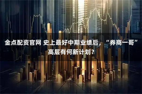 金点配资官网 史上最好中期业绩后，“券商一哥”高层有何新计划？