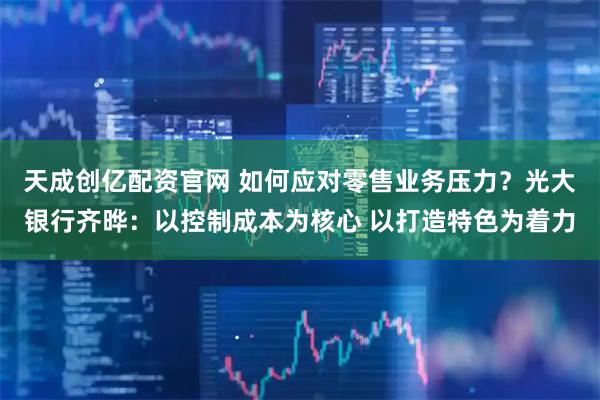 天成创亿配资官网 如何应对零售业务压力？光大银行齐晔：以控制成本为核心 以打造特色为着力