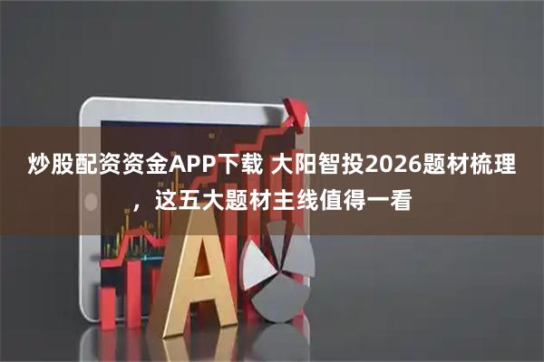 炒股配资资金APP下载 大阳智投2026题材梳理，这五大题材主线值得一看