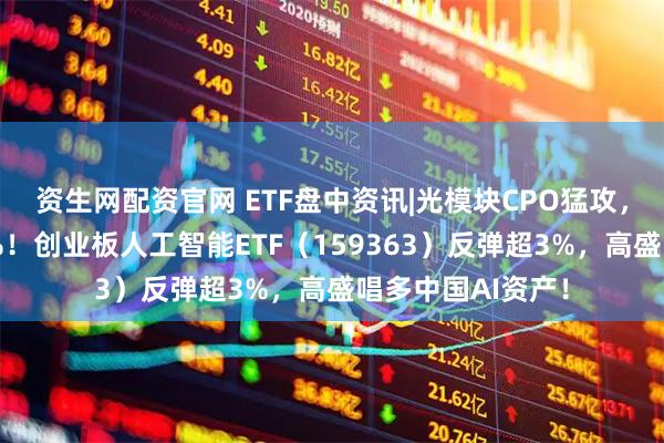 资生网配资官网 ETF盘中资讯|光模块CPO猛攻，新易盛飙涨超9%！创业板人工智能ETF（159363）反弹超3%，高盛唱多中国AI资产！