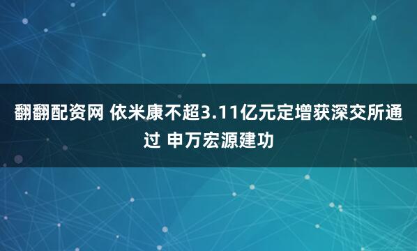 翻翻配资网 依米康不超3.11亿元定增获深交所通过 申万宏源建功
