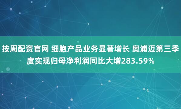按周配资官网 细胞产品业务显著增长 奥浦迈第三季度实现归母净利润同比大增283.59%
