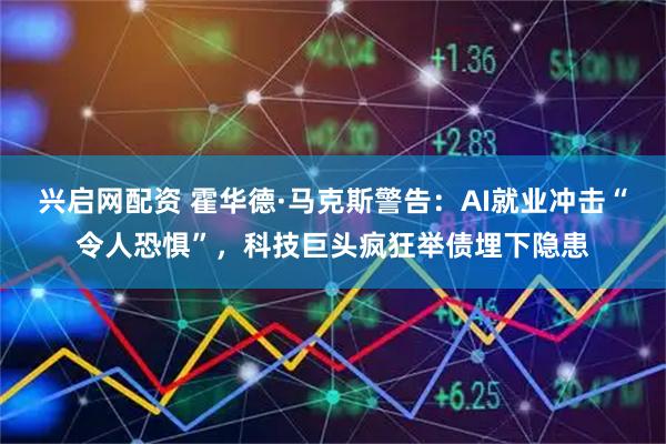 兴启网配资 霍华德·马克斯警告：AI就业冲击“令人恐惧”，科技巨头疯狂举债埋下隐患