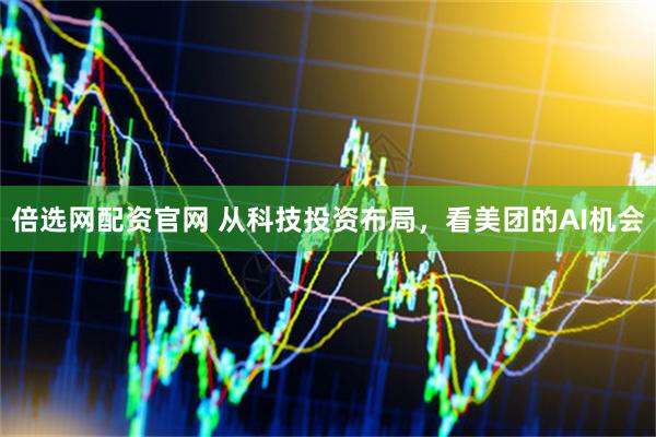 倍选网配资官网 从科技投资布局，看美团的AI机会