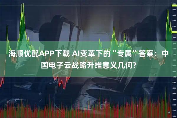 海顺优配APP下载 AI变革下的“专属”答案：中国电子云战略升维意义几何?