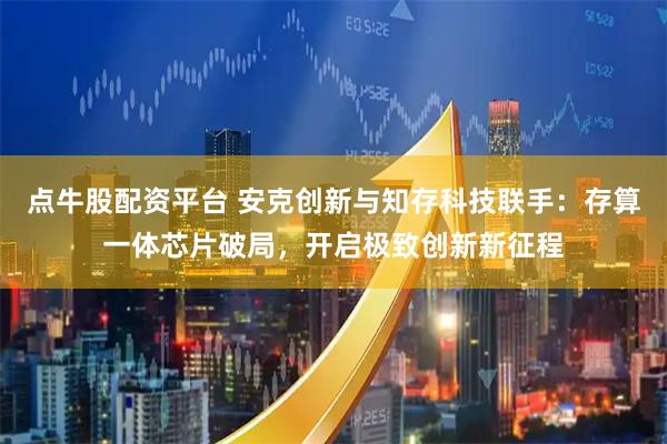 点牛股配资平台 安克创新与知存科技联手:存算一体芯片破局,开启极致创新新征程